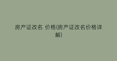 房产证改名 价格(房产证改名价格详解)